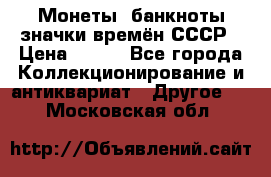 Монеты, банкноты,значки времён СССР › Цена ­ 200 - Все города Коллекционирование и антиквариат » Другое   . Московская обл.